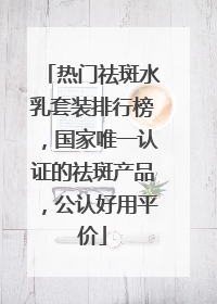 热门祛斑水乳套装排行榜，国家唯一认证的祛斑产品，公认好用平价
