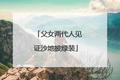 父女两代人见证沙地披绿装