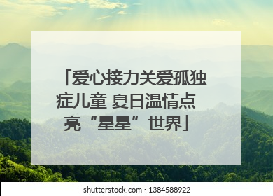 爱心接力关爱孤独症儿童 夏日温情点亮“星星”世界