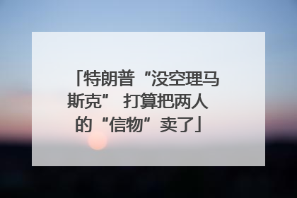 特朗普“没空理马斯克” 打算把两人的“信物”卖了