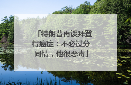特朗普再谈拜登得癌症：不必过分同情，他很恶毒