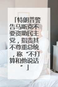 特朗普警告马斯克不要资助民主党，指责其不尊重总统，称“不打算和他说话”