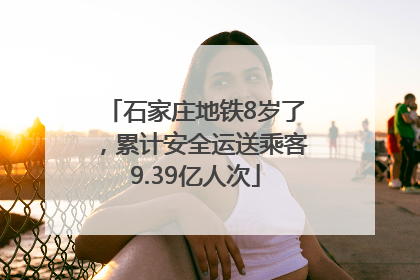 石家庄地铁8岁了，累计安全运送乘客9.39亿人次