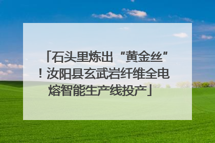 石头里炼出“黄金丝”！汝阳县玄武岩纤维全电熔智能生产线投产