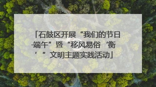 石鼓区开展“我们的节日·端午”暨“移风易俗‘衡’”文明主题实践活动