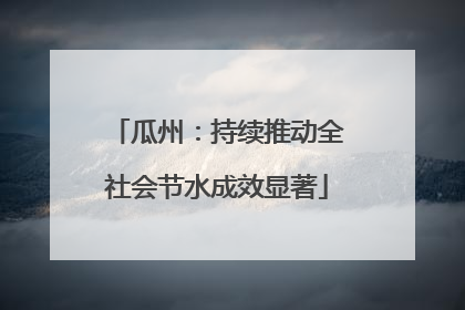 瓜州：持续推动全社会节水成效显著