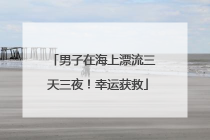 男子在海上漂流三天三夜！幸运获救
