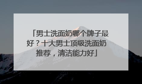 男士洗面奶哪个牌子最好？十大男士顶级洗面奶推荐，清洁能力好
