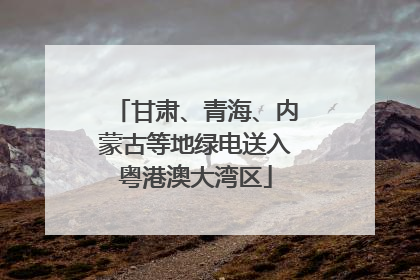 甘肃、青海、内蒙古等地绿电送入粤港澳大湾区