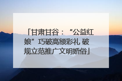甘肃甘谷：“公益红娘”巧破高额彩礼 破规立范推广文明婚俗