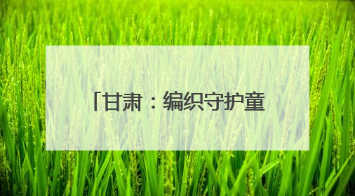 甘肃：编织守护童年的“暖心网”