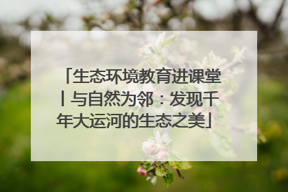生态环境教育进课堂丨与自然为邻：发现千年大运河的生态之美