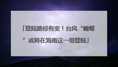 登陆路径有变！台风“蝴蝶”或将在海南这一带登陆