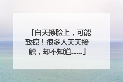 白天擦脸上，可能致癌！很多人天天接触，却不知道……