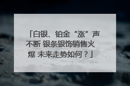 白银、铂金“涨”声不断 银条银饰销售火爆 未来走势如何？