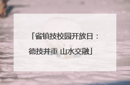 省镇技校园开放日：德技并重 山水交融