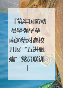 筑牢国防动员坚强堡垒 南通结对高校开展“五进融建”党员联训