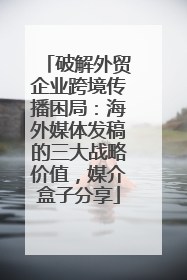 破解外贸企业跨境传播困局：海外媒体发稿的三大战略价值，媒介盒子分享