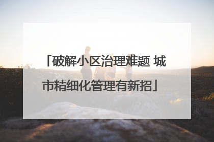 破解小区治理难题 城市精细化管理有新招