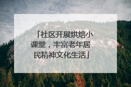 社区开展烘焙小课堂，丰富老年居民精神文化生活