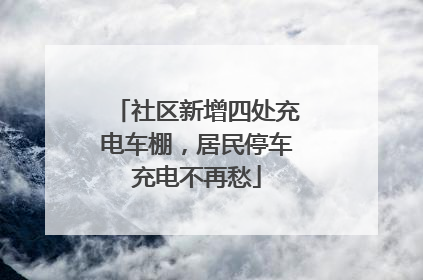 社区新增四处充电车棚，居民停车充电不再愁