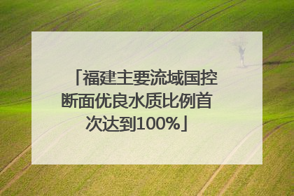 福建主要流域国控断面优良水质比例首次达到100%