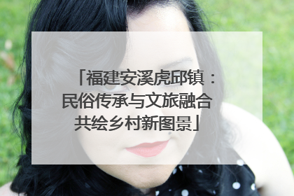 福建安溪虎邱镇：民俗传承与文旅融合共绘乡村新图景