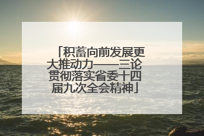 积蓄向前发展更大推动力——三论贯彻落实省委十四届九次全会精神
