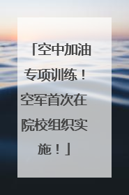 空中加油专项训练！空军首次在院校组织实施！