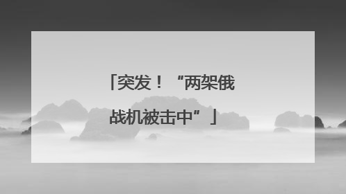 突发！“两架俄战机被击中”