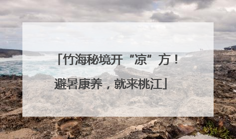 竹海秘境开“凉”方！避暑康养，就来桃江