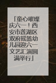 童心璀璨庆六一！西安市莲湖区双府摇篮幼儿园迎六一文艺汇演圆满举行