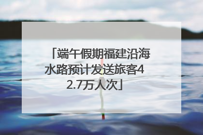 端午假期福建沿海水路预计发送旅客42.7万人次