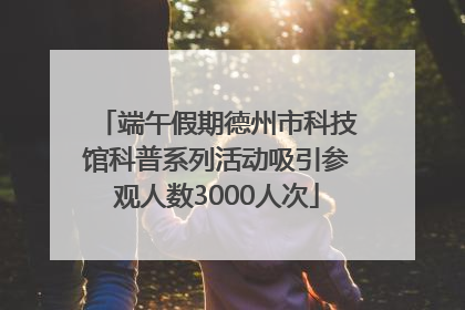 端午假期德州市科技馆科普系列活动吸引参观人数3000人次