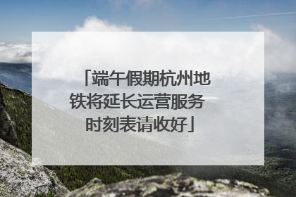 端午假期杭州地铁将延长运营服务 时刻表请收好