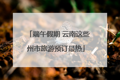 端午假期 云南这些州市旅游预订最热