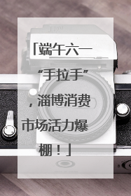 端午六一“手拉手”，淄博消费市场活力爆棚！