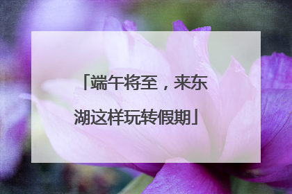 端午将至，来东湖这样玩转假期