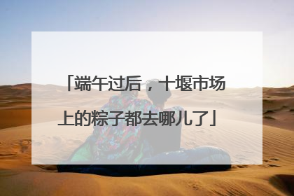 端午过后，十堰市场上的粽子都去哪儿了