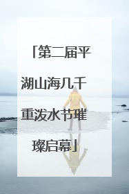 第二届平湖山海几千重泼水节璀璨启幕