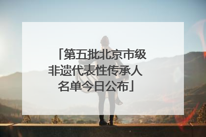 第五批北京市级非遗代表性传承人名单今日公布