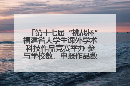 第十七届“挑战杯”福建省大学生课外学术科技作品竞赛举办 参与学校数、申报作品数创历史新高