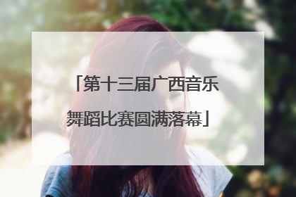 第十三届广西音乐舞蹈比赛圆满落幕