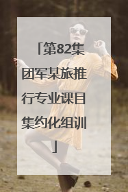 第82集团军某旅推行专业课目集约化组训