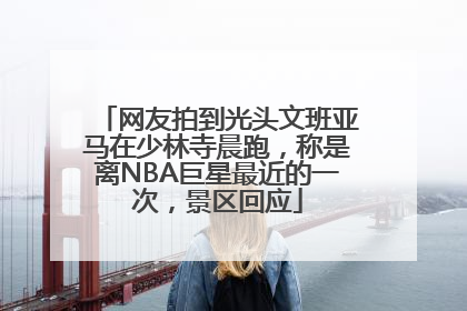 网友拍到光头文班亚马在少林寺晨跑，称是离NBA巨星最近的一次，景区回应
