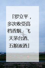 罗立平，多次收受高档香烟、飞天茅台酒、五粮液酒