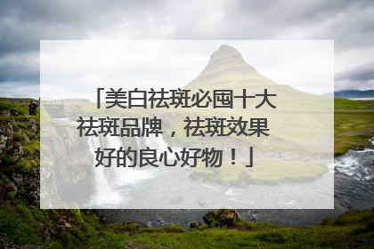 美白祛斑必囤十大祛斑品牌，祛斑效果好的良心好物！