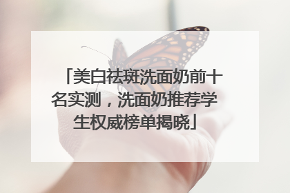 美白祛斑洗面奶前十名实测，洗面奶推荐学生权威榜单揭晓