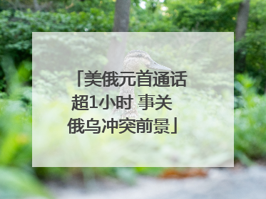 美俄元首通话超1小时 事关俄乌冲突前景