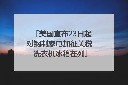 美国宣布23日起对钢制家电加征关税 洗衣机冰箱在列